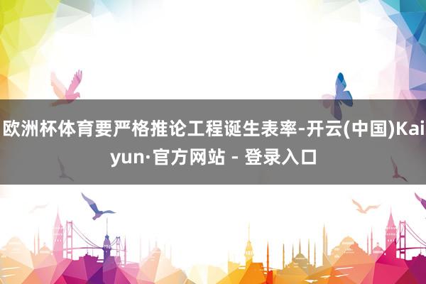 欧洲杯体育要严格推论工程诞生表率-开云(中国)Kaiyun·官方网站 - 登录入口
