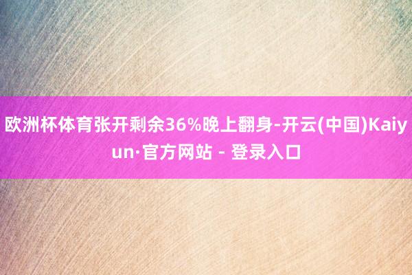 欧洲杯体育张开剩余36%晚上翻身-开云(中国)Kaiyun·官方网站 - 登录入口
