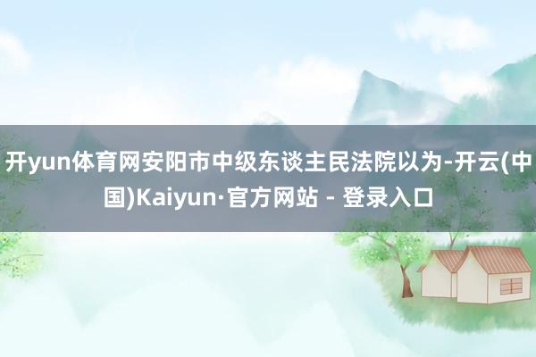开yun体育网　　安阳市中级东谈主民法院以为-开云(中国)Kaiyun·官方网站 - 登录入口