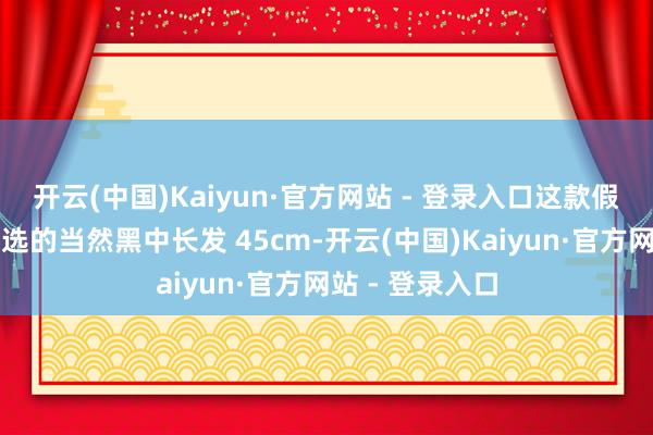 开云(中国)Kaiyun·官方网站 - 登录入口这款假发太合适啦！选的当然黑中长发 45cm-开云(中国)Kaiyun·官方网站 - 登录入口