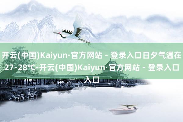 开云(中国)Kaiyun·官方网站 - 登录入口日夕气温在27-28℃-开云(中国)Kaiyun·官方网站 - 登录入口