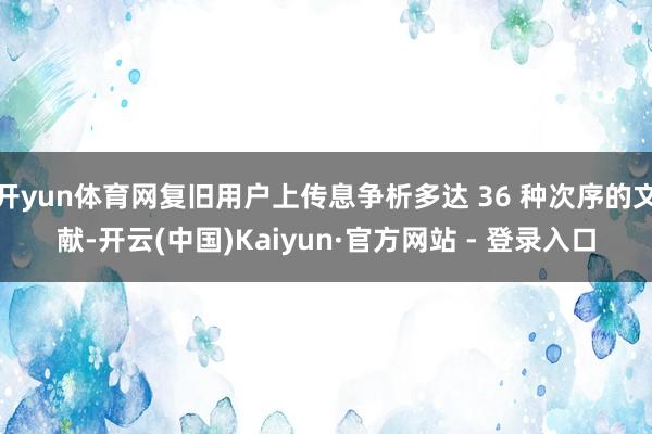 开yun体育网复旧用户上传息争析多达 36 种次序的文献-开云(中国)Kaiyun·官方网站 - 登录入口