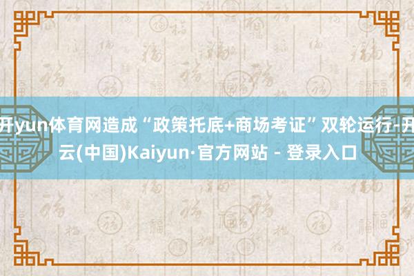 开yun体育网造成“政策托底+商场考证”双轮运行-开云(中国)Kaiyun·官方网站 - 登录入口