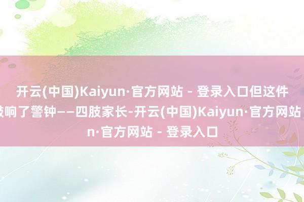 开云(中国)Kaiyun·官方网站 - 登录入口但这件事给咱们敲响了警钟——四肢家长-开云(中国)Kaiyun·官方网站 - 登录入口