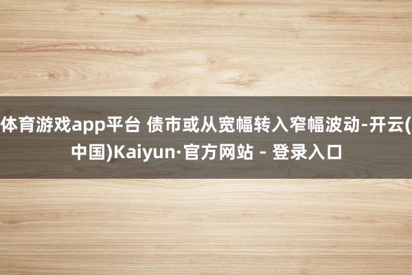体育游戏app平台 　　债市或从宽幅转入窄幅波动-开云(中国)Kaiyun·官方网站 - 登录入口