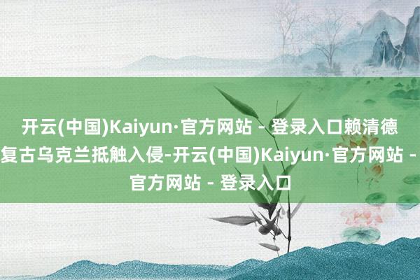开云(中国)Kaiyun·官方网站 - 登录入口赖清德强调台湾复古乌克兰抵触入侵-开云(中国)Kaiyun·官方网站 - 登录入口