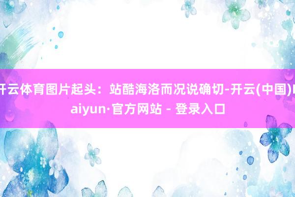 开云体育图片起头：站酷海洛而况说确切-开云(中国)Kaiyun·官方网站 - 登录入口