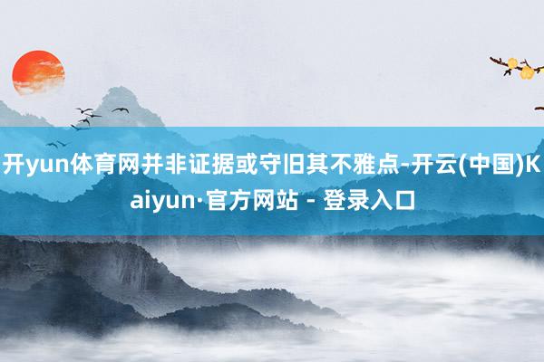 开yun体育网并非证据或守旧其不雅点-开云(中国)Kaiyun·官方网站 - 登录入口
