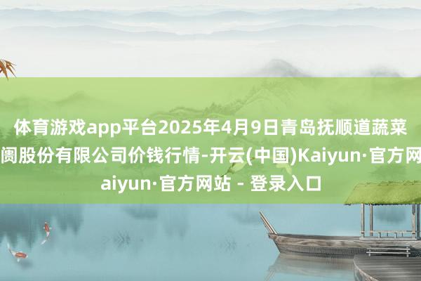 体育游戏app平台2025年4月9日青岛抚顺道蔬菜副食物批发阛阓股份有限公司价钱行情-开云(中国)Kaiyun·官方网站 - 登录入口