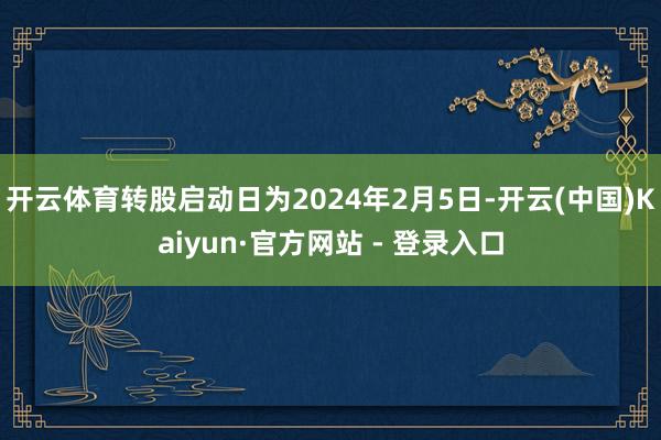 开云体育转股启动日为2024年2月5日-开云(中国)Kaiyun·官方网站 - 登录入口