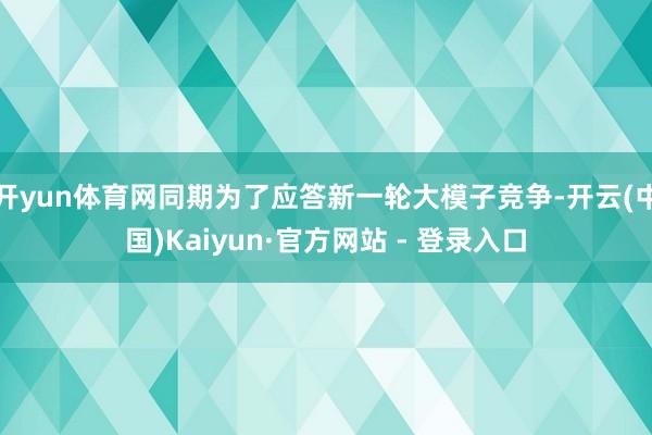 开yun体育网同期为了应答新一轮大模子竞争-开云(中国)Kaiyun·官方网站 - 登录入口