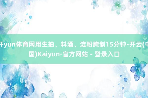 开yun体育网用生抽、料酒、淀粉腌制15分钟-开云(中国)Kaiyun·官方网站 - 登录入口