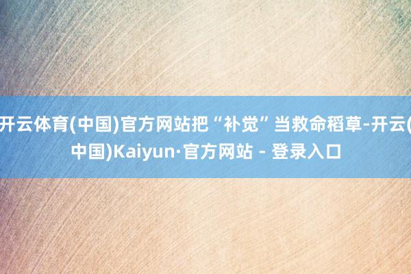 开云体育(中国)官方网站把“补觉”当救命稻草-开云(中国)Kaiyun·官方网站 - 登录入口