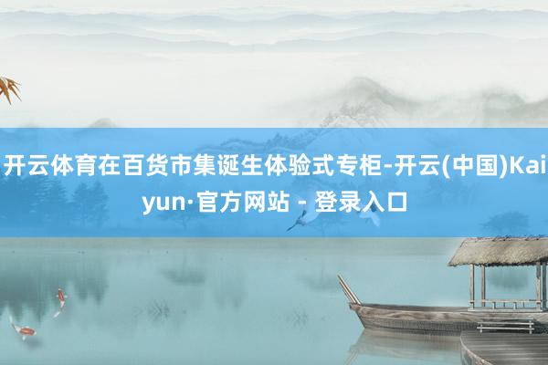 开云体育在百货市集诞生体验式专柜-开云(中国)Kaiyun·官方网站 - 登录入口
