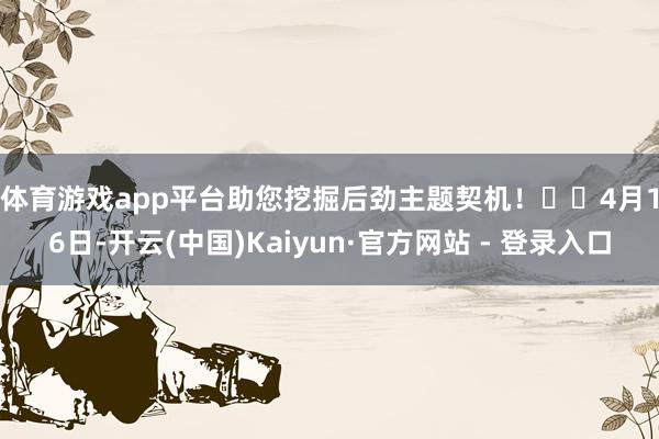体育游戏app平台助您挖掘后劲主题契机！		　　4月16日-开云(中国)Kaiyun·官方网站 - 登录入口