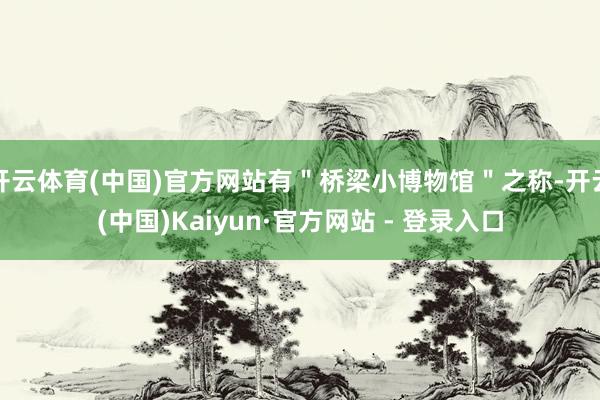 开云体育(中国)官方网站有＂桥梁小博物馆＂之称-开云(中国)Kaiyun·官方网站 - 登录入口