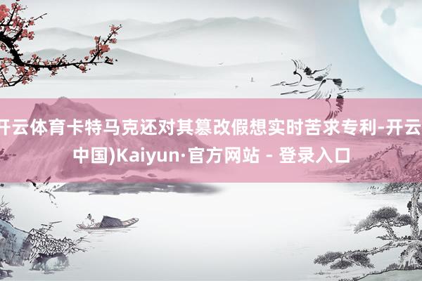 开云体育卡特马克还对其篡改假想实时苦求专利-开云(中国)Kaiyun·官方网站 - 登录入口