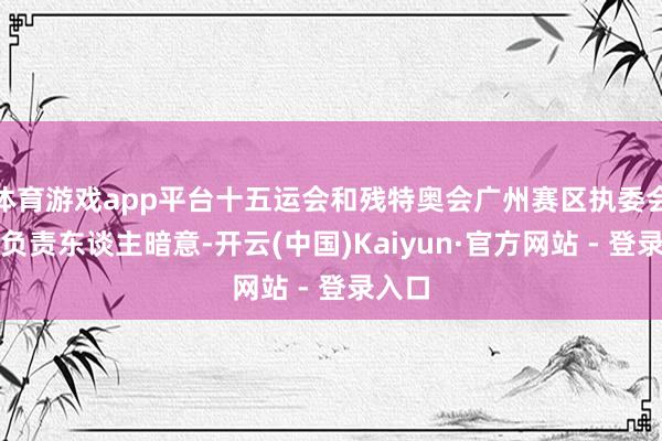 体育游戏app平台十五运会和残特奥会广州赛区执委会相干负责东谈主暗意-开云(中国)Kaiyun·官方网站 - 登录入口