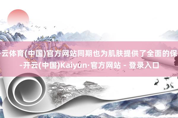 开云体育(中国)官方网站同期也为肌肤提供了全面的保护-开云(中国)Kaiyun·官方网站 - 登录入口
