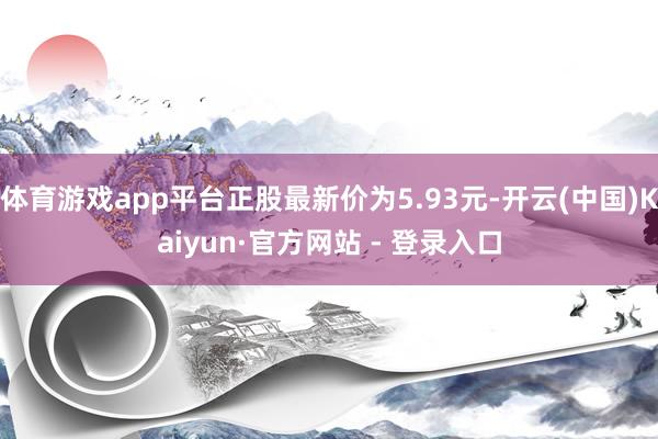 体育游戏app平台正股最新价为5.93元-开云(中国)Kaiyun·官方网站 - 登录入口