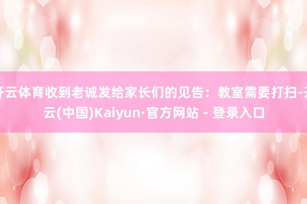 开云体育收到老诚发给家长们的见告：教室需要打扫-开云(中国)Kaiyun·官方网站 - 登录入口