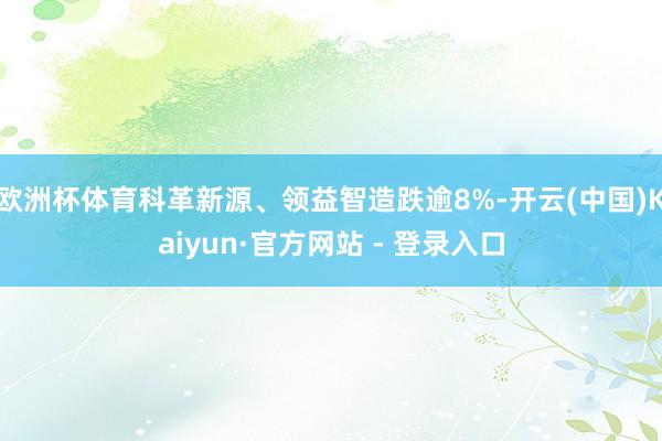 欧洲杯体育科革新源、领益智造跌逾8%-开云(中国)Kaiyun·官方网站 - 登录入口