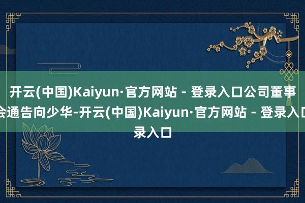 开云(中国)Kaiyun·官方网站 - 登录入口公司董事会通告向少华-开云(中国)Kaiyun·官方网站 - 登录入口