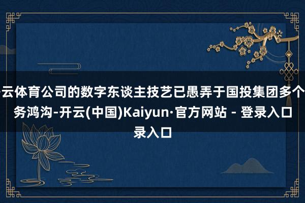 开云体育公司的数字东谈主技艺已愚弄于国投集团多个业务鸿沟-开云(中国)Kaiyun·官方网站 - 登录入口