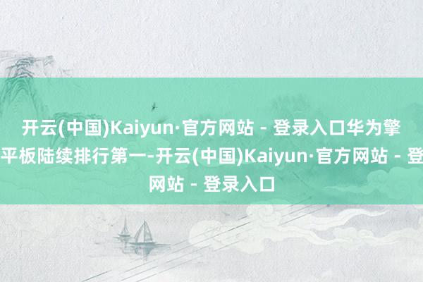 开云(中国)Kaiyun·官方网站 - 登录入口华为擎云商用平板陆续排行第一-开云(中国)Kaiyun·官方网站 - 登录入口