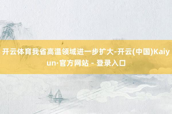 开云体育我省高温领域进一步扩大-开云(中国)Kaiyun·官方网站 - 登录入口