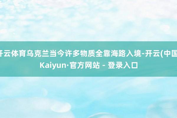 开云体育乌克兰当今许多物质全靠海路入境-开云(中国)Kaiyun·官方网站 - 登录入口