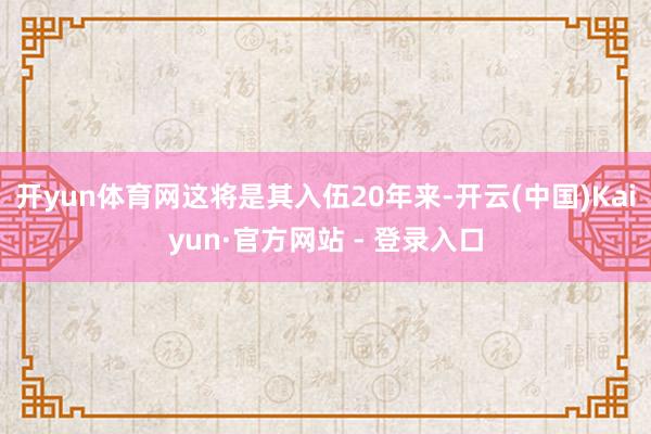 开yun体育网这将是其入伍20年来-开云(中国)Kaiyun·官方网站 - 登录入口