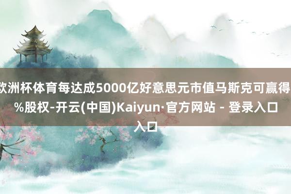 欧洲杯体育每达成5000亿好意思元市值马斯克可赢得1%股权-开云(中国)Kaiyun·官方网站 - 登录入口