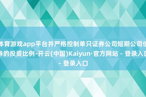 体育游戏app平台并严格控制单只证券公司短期公司债券的投资比例-开云(中国)Kaiyun·官方网站 - 登录入口
