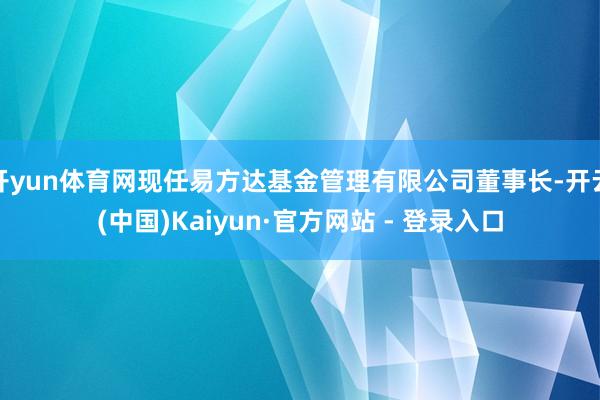 开yun体育网现任易方达基金管理有限公司董事长-开云(中国)Kaiyun·官方网站 - 登录入口
