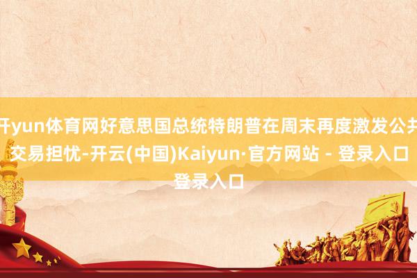 开yun体育网好意思国总统特朗普在周末再度激发公共交易担忧-开云(中国)Kaiyun·官方网站 - 登录入口