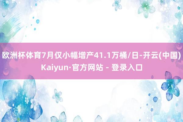欧洲杯体育7月仅小幅增产41.1万桶/日-开云(中国)Kaiyun·官方网站 - 登录入口