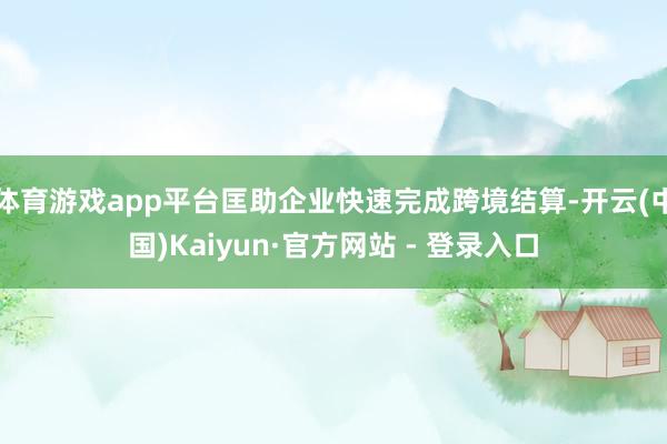 体育游戏app平台匡助企业快速完成跨境结算-开云(中国)Kaiyun·官方网站 - 登录入口