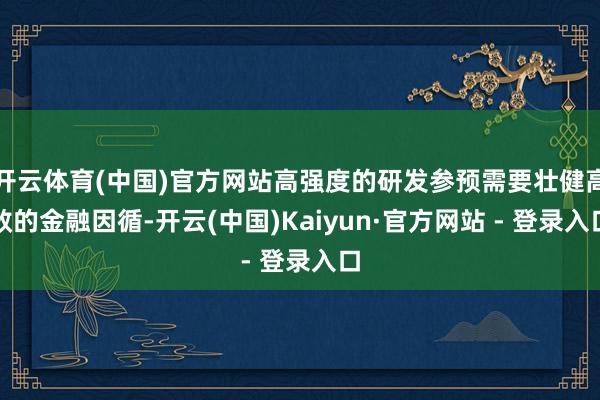 开云体育(中国)官方网站高强度的研发参预需要壮健高效的金融因循-开云(中国)Kaiyun·官方网站 - 登录入口