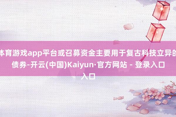 体育游戏app平台或召募资金主要用于复古科技立异的债券-开云(中国)Kaiyun·官方网站 - 登录入口