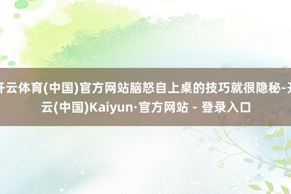 开云体育(中国)官方网站脑怒自上桌的技巧就很隐秘-开云(中国)Kaiyun·官方网站 - 登录入口