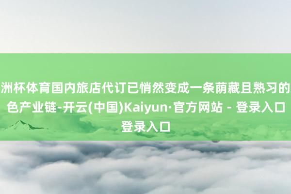 欧洲杯体育国内旅店代订已悄然变成一条荫藏且熟习的灰色产业链-开云(中国)Kaiyun·官方网站 - 登录入口