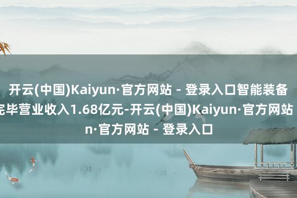 开云(中国)Kaiyun·官方网站 - 登录入口智能装备制造行业完毕营业收入1.68亿元-开云(中国)Kaiyun·官方网站 - 登录入口