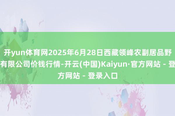 开yun体育网2025年6月28日西藏领峰农副居品野心料理有限公司价钱行情-开云(中国)Kaiyun·官方网站 - 登录入口