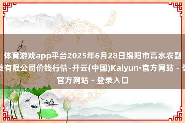 体育游戏app平台2025年6月28日绵阳市高水农副居品批发有限公司价钱行情-开云(中国)Kaiyun·官方网站 - 登录入口