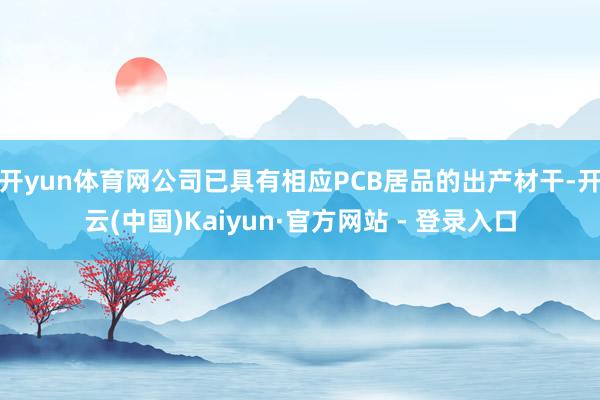 开yun体育网公司已具有相应PCB居品的出产材干-开云(中国)Kaiyun·官方网站 - 登录入口