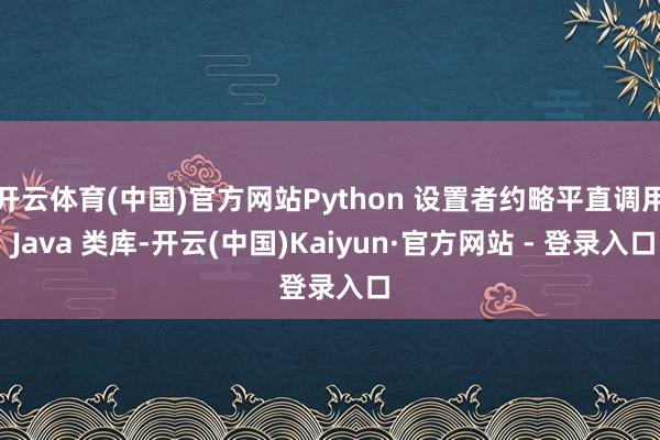 开云体育(中国)官方网站Python 设置者约略平直调用 Java 类库-开云(中国)Kaiyun·官方网站 - 登录入口