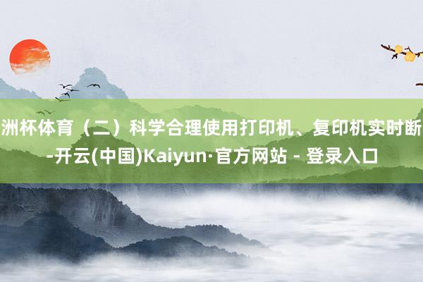 欧洲杯体育（二）科学合理使用打印机、复印机实时断电-开云(中国)Kaiyun·官方网站 - 登录入口
