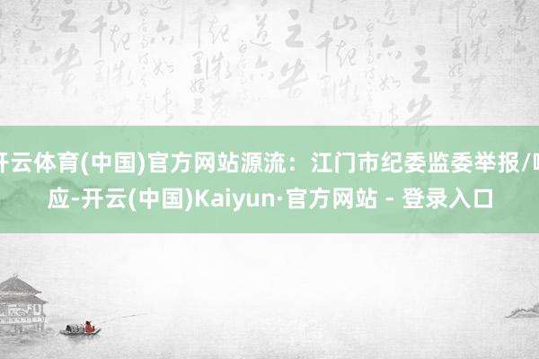 开云体育(中国)官方网站源流：江门市纪委监委举报/响应-开云(中国)Kaiyun·官方网站 - 登录入口