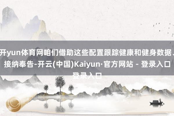 开yun体育网咱们借助这些配置跟踪健康和健身数据、接纳奉告-开云(中国)Kaiyun·官方网站 - 登录入口